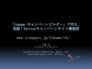 「Lekumo キャンペーンビルダー」で作る、
実践！Twitterキャンペーンサイト構築術

 www.sixapart.jp/lekumo/cb/
                大越 匡
             プロダクトマネジャー
    TypePad Product Marketing, Apart, Ltd.
        tokoshi@sixapart.com   @slash__
 