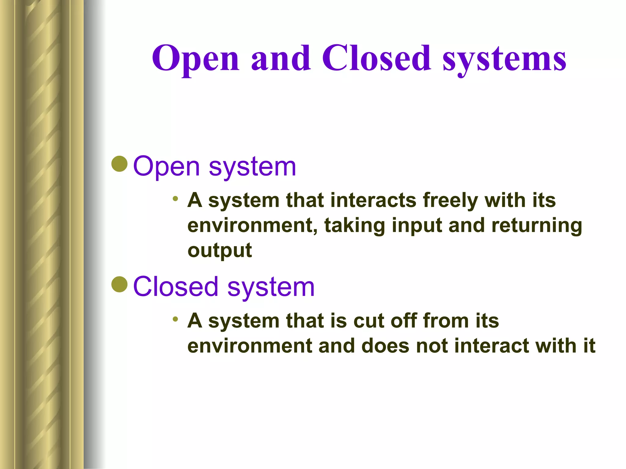 Open and Closed systems

 Open system
    • A system that interacts freely with its
      environment, taking input and returning
      output
 Closed system
    • A system that is cut off from its
      environment and does not interact with it
 