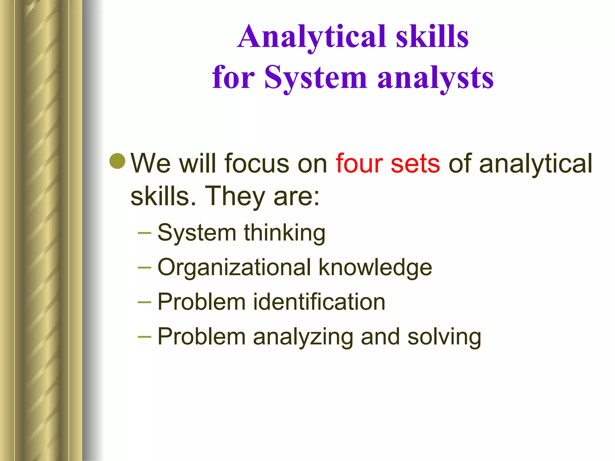 Analytical skills
         for System analysts

 We will focus on four sets of analytical
  skills. They are:
  – System thinking
  – Organizational knowledge
  – Problem identification
  – Problem analyzing and solving
 