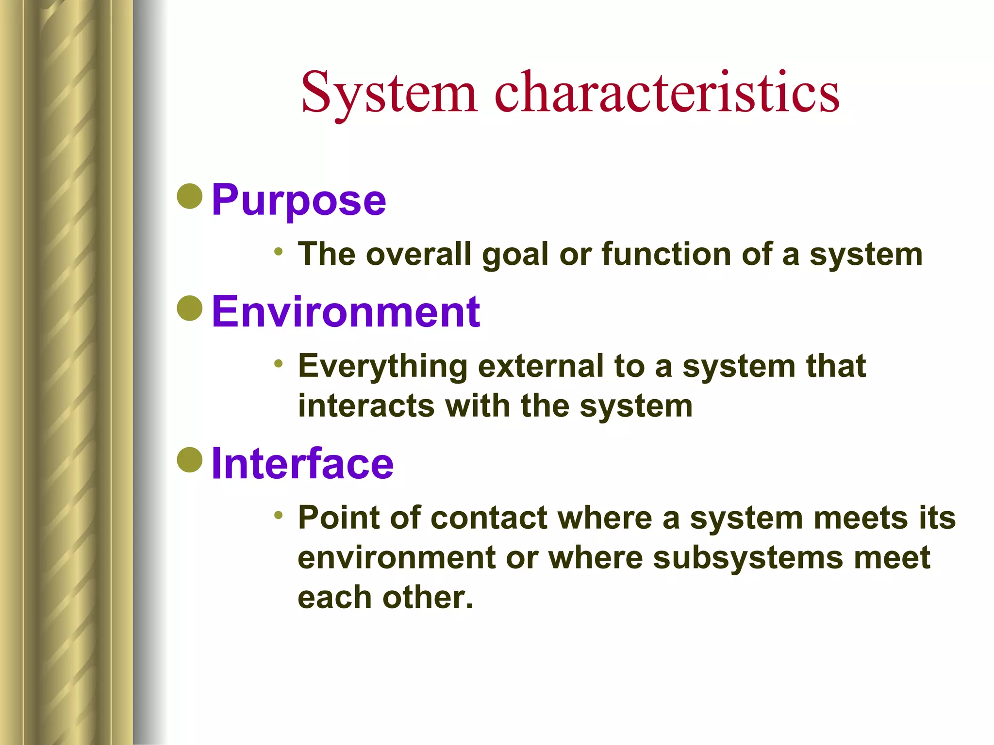 System characteristics
 Purpose
    • The overall goal or function of a system
 Environment
    • Everything external to a system that
      interacts with the system
 Interface
    • Point of contact where a system meets its
      environment or where subsystems meet
      each other.
 
