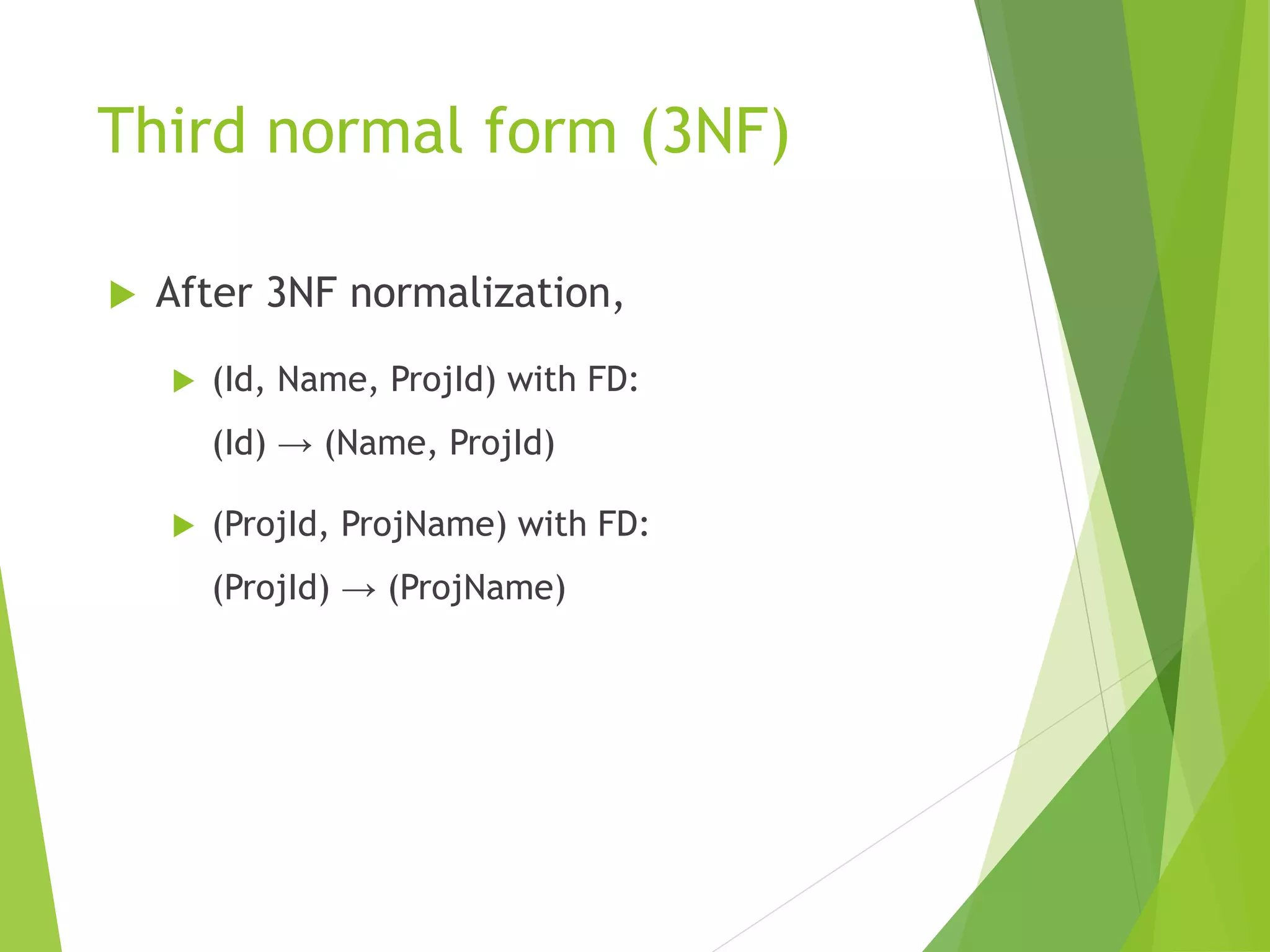 Third normal form (3NF)
 After 3NF normalization,
 (Id, Name, ProjId) with FD:
(Id) → (Name, ProjId)
 (ProjId, ProjName) with FD:
(ProjId) → (ProjName)
 