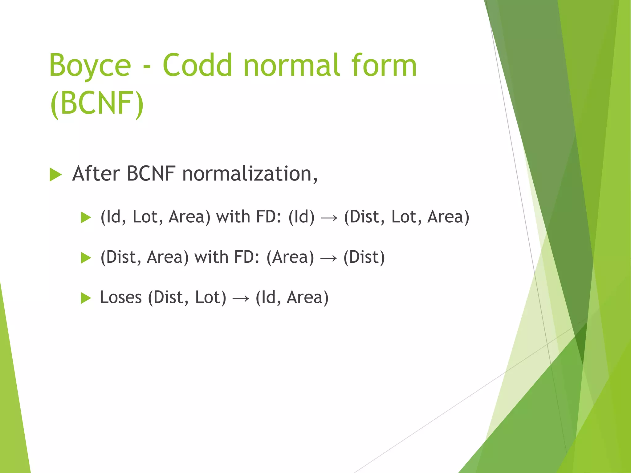 Boyce - Codd normal form
(BCNF)
 After BCNF normalization,
 (Id, Lot, Area) with FD: (Id) → (Dist, Lot, Area)
 (Dist, Area) with FD: (Area) → (Dist)
 Loses (Dist, Lot) → (Id, Area)
 