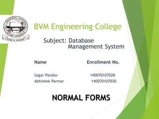 BVM Engineering College
Subject: Database
Management System
Name Enrollment No.
Sagar Pandav 140070107028
Abhishek Parmar 140070107030
NORMAL FORMS
 