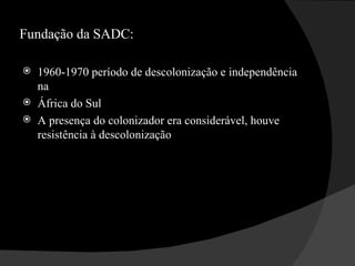 Fundação da SADC: 1960-1970 período de descolonização e independência na  África do Sul  A presença do colonizador era considerável, houve resistência à descolonização  