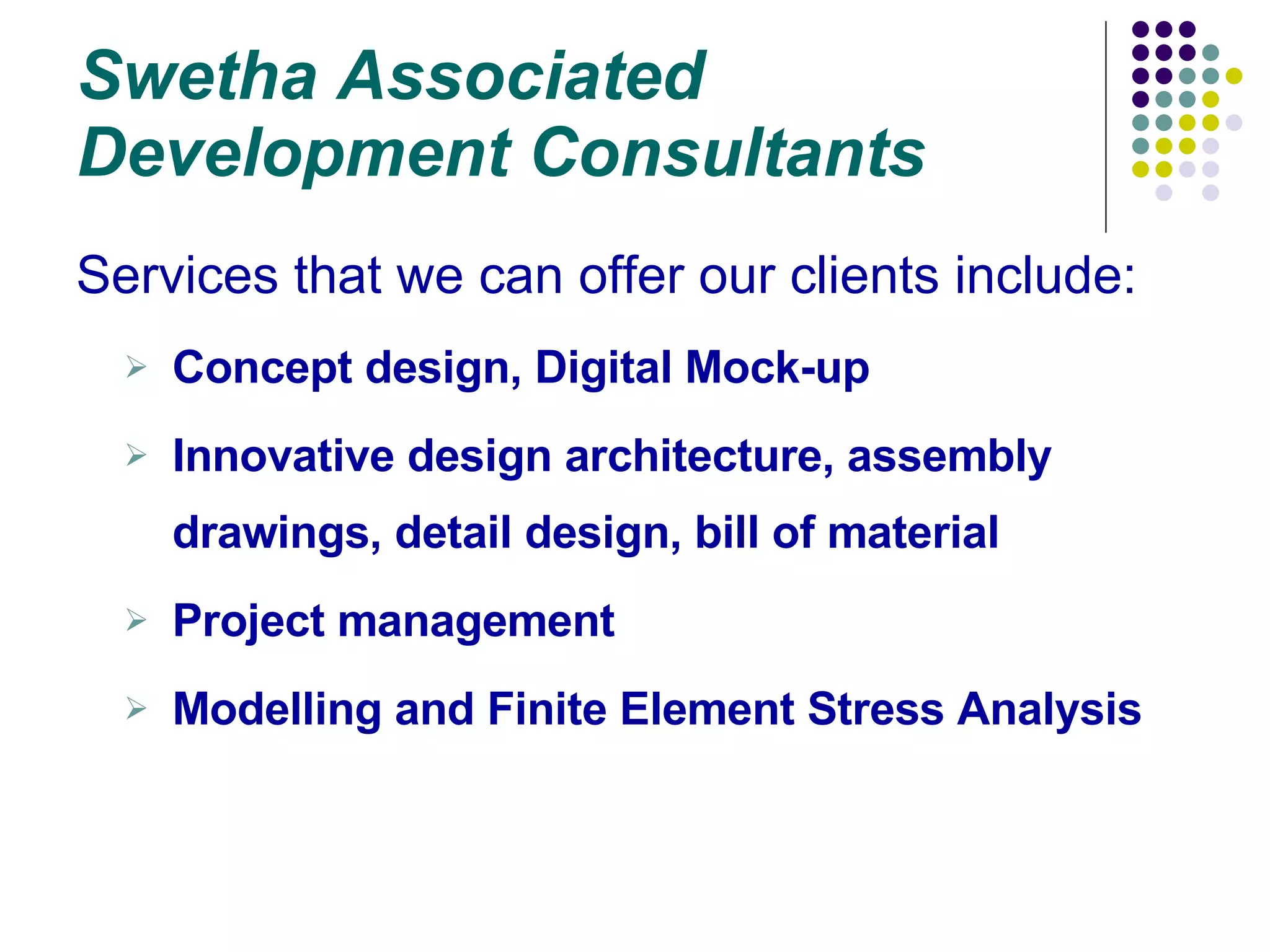 Swetha Associated Development Consultants Services that we can offer our clients include: Concept design, Digital Mock-up Innovative design architecture, assembly drawings, detail design, bill of material Project management Modelling and Finite Element Stress Analysis 