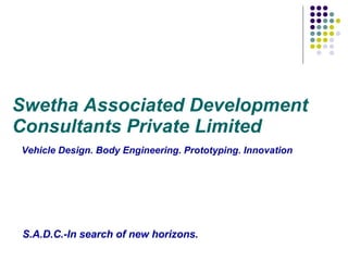 Swetha Associated Development Consultants Private Limited   Vehicle Design. Body Engineering. Prototyping. Innovation     S.A.D.C.-In search of new horizons.   