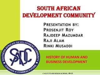 SOUTH AFRICAN DEVELOPMENT COMMUNITY Presentation by:Prosenjit RoyRajdeepMazumdarRajiAlamRinkiMusaddi HISTORY OF HUMAN AND  BUSINESS DEVELOPMENT CALCUTTA BUSINESS SCHOOL  09-11 