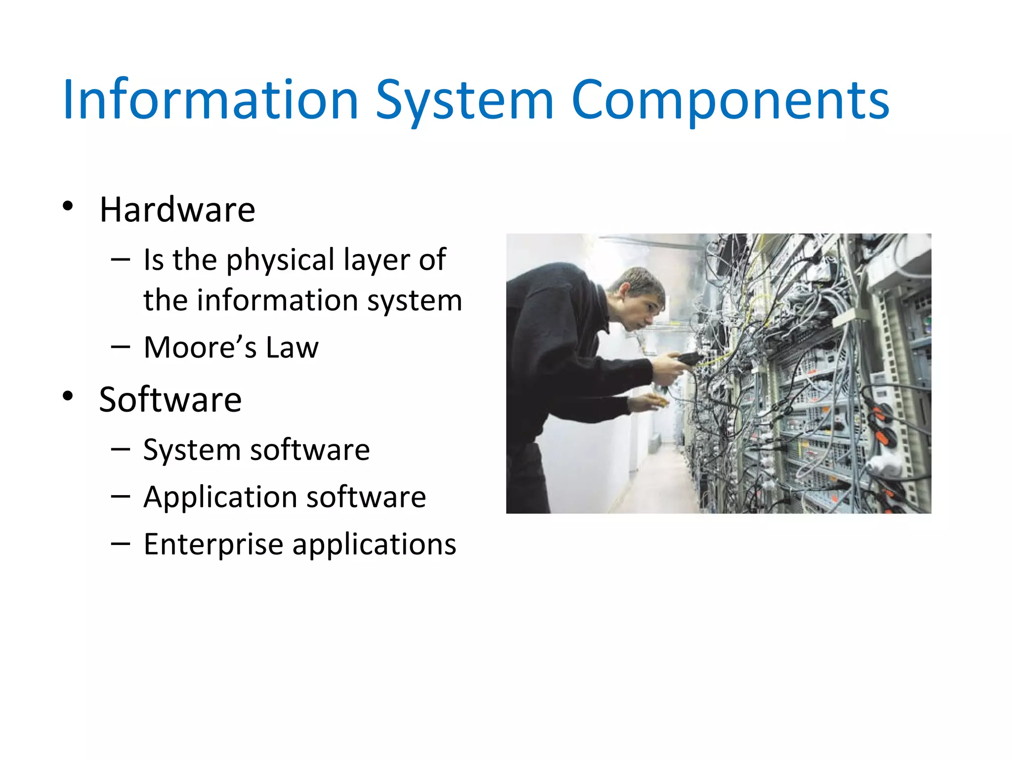 Information System Components
• Hardware
– Is the physical layer of
the information system
– Moore’s Law
• Software
– System software
– Application software
– Enterprise applications
 