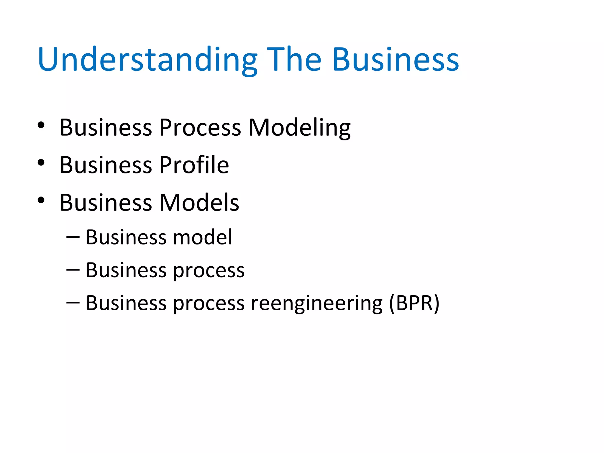 Understanding The Business
• Business Process Modeling
• Business Profile
• Business Models
– Business model
– Business process
– Business process reengineering (BPR)
 