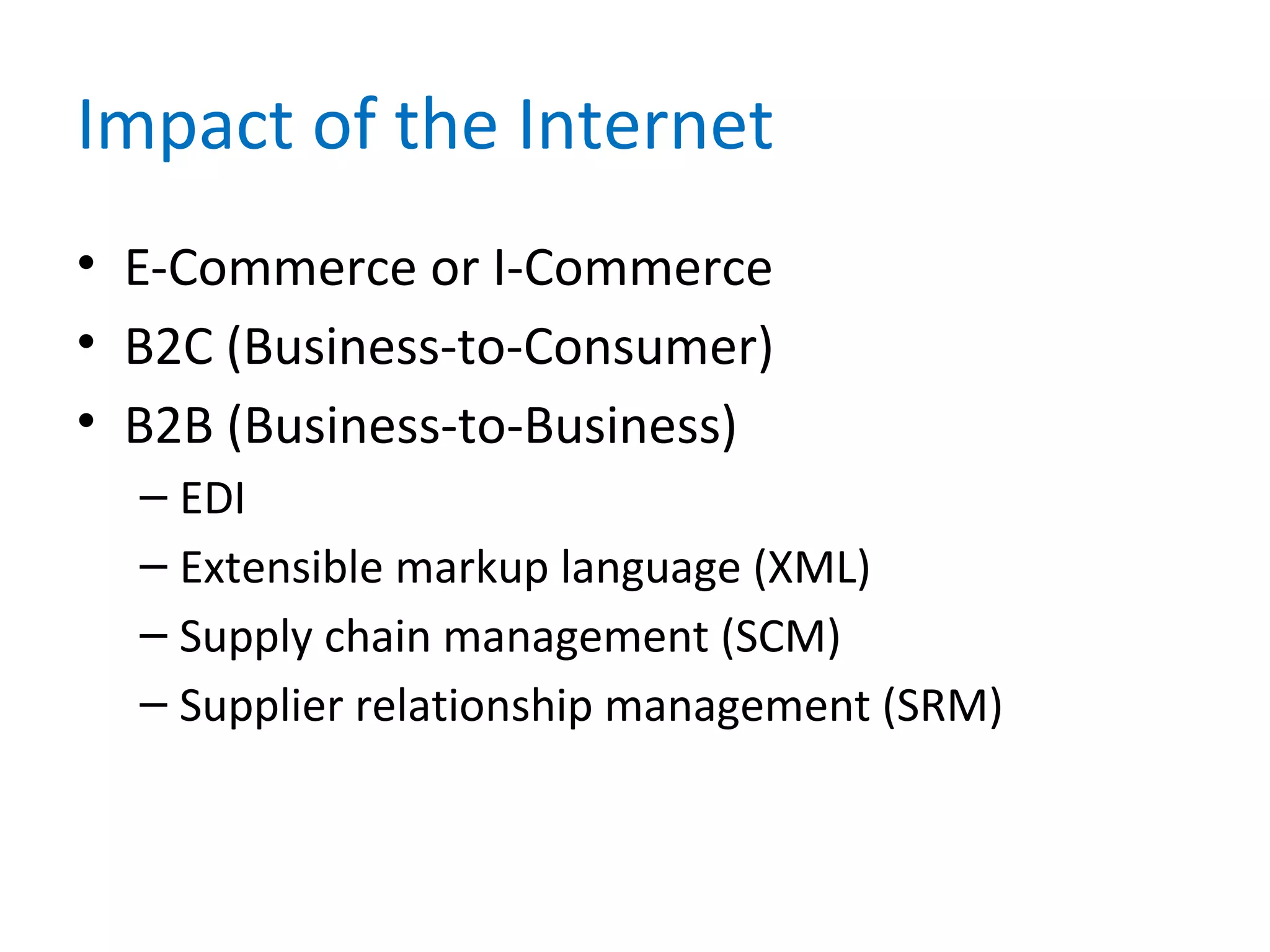 Impact of the Internet
• E-Commerce or I-Commerce
• B2C (Business-to-Consumer)
• B2B (Business-to-Business)
– EDI
– Extensible markup language (XML)
– Supply chain management (SCM)
– Supplier relationship management (SRM)
 