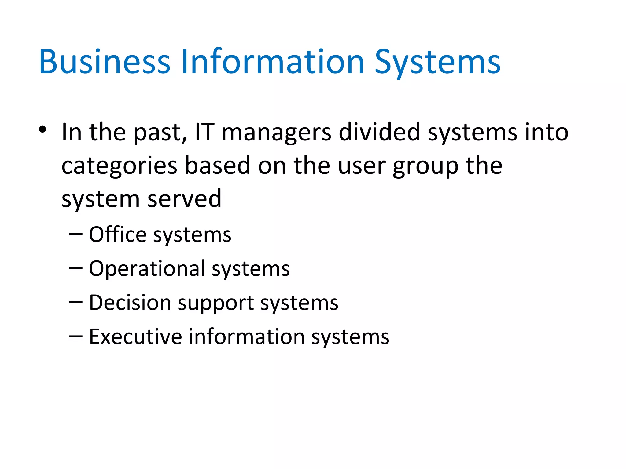 Business Information Systems
• In the past, IT managers divided systems into
categories based on the user group the
system served
– Office systems
– Operational systems
– Decision support systems
– Executive information systems
 