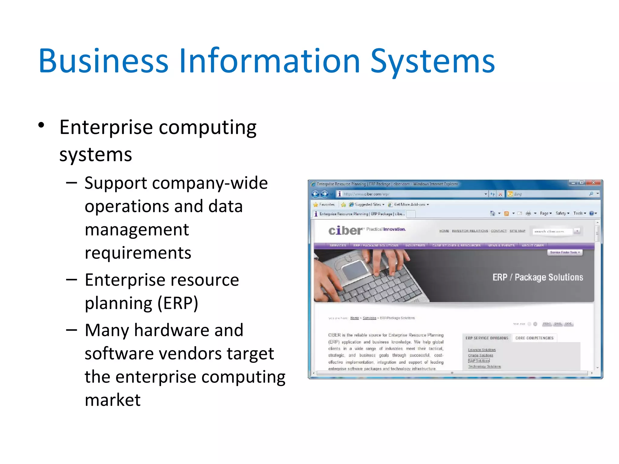 Business Information Systems
• Enterprise computing
systems
– Support company-wide
operations and data
management
requirements
– Enterprise resource
planning (ERP)
– Many hardware and
software vendors target
the enterprise computing
market
 