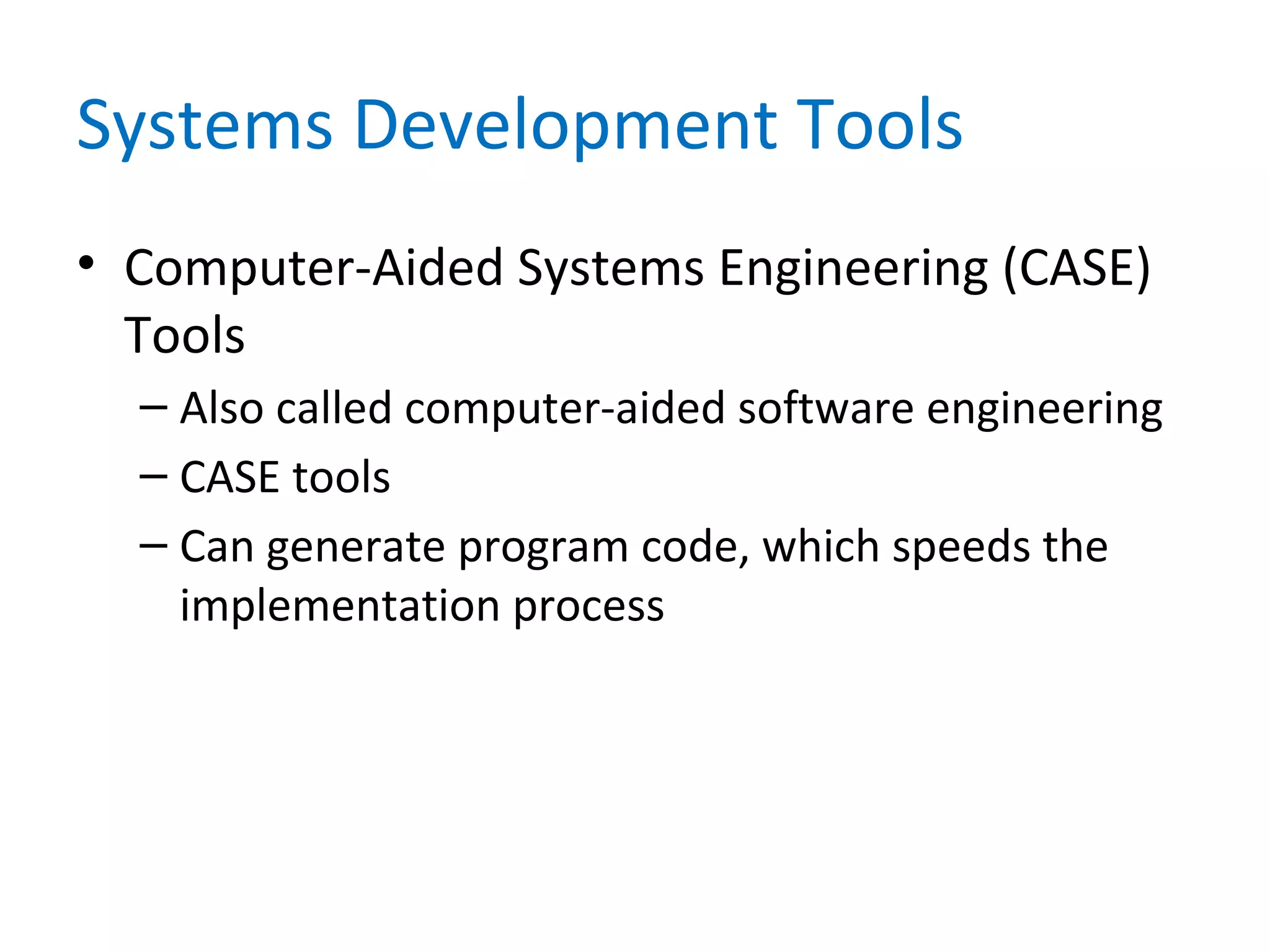 Systems Development Tools
• Computer-Aided Systems Engineering (CASE)
Tools
– Also called computer-aided software engineering
– CASE tools
– Can generate program code, which speeds the
implementation process
 