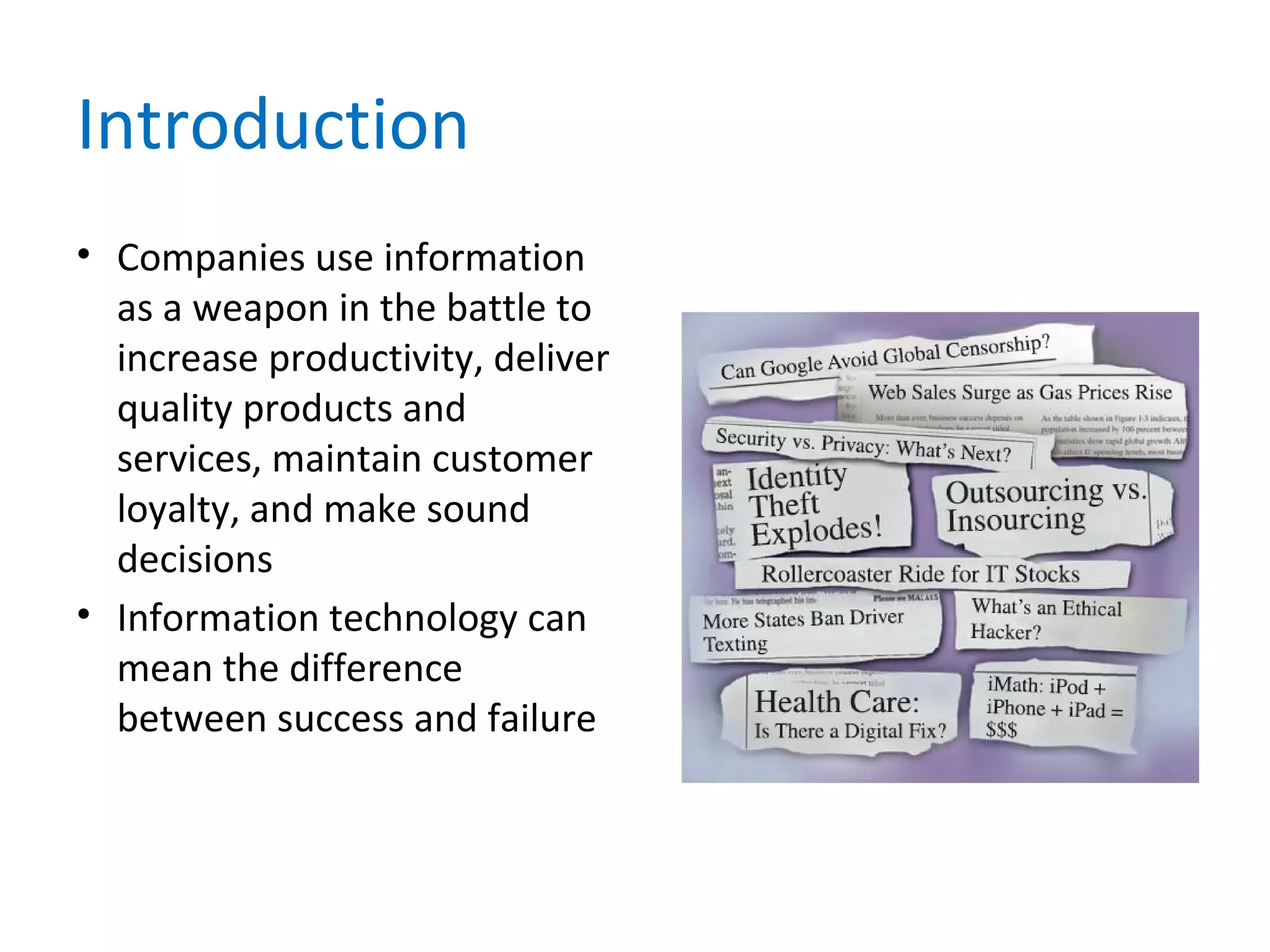 Introduction
• Companies use information
as a weapon in the battle to
increase productivity, deliver
quality products and
services, maintain customer
loyalty, and make sound
decisions
• Information technology can
mean the difference
between success and failure
 