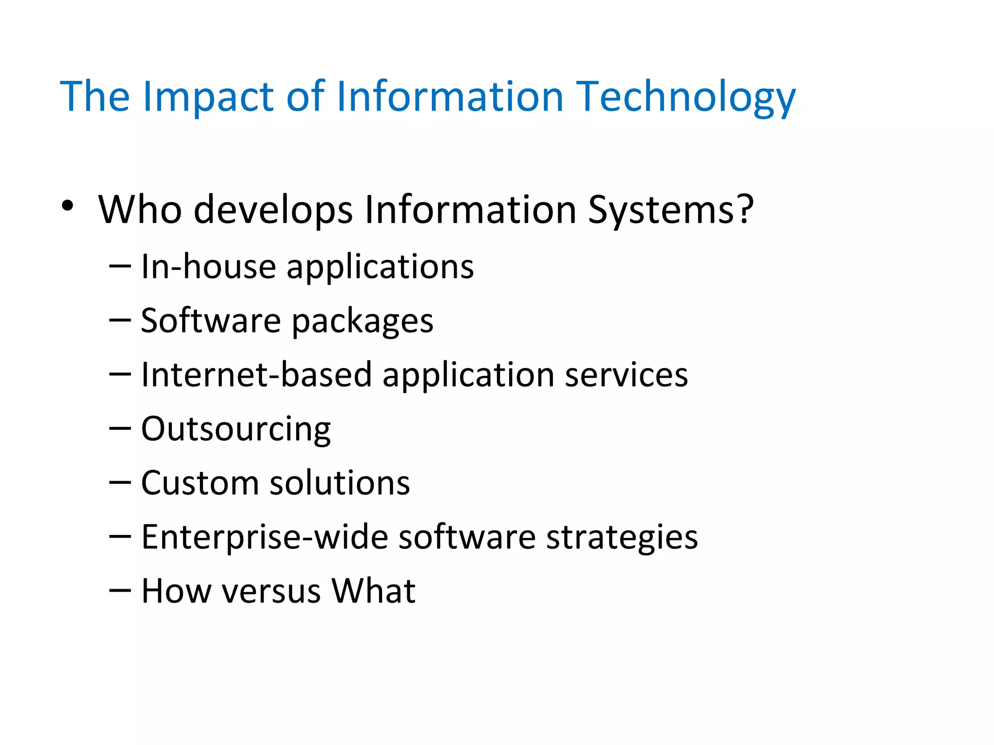 The Impact of Information Technology
• Who develops Information Systems?
– In-house applications
– Software packages
– Internet-based application services
– Outsourcing
– Custom solutions
– Enterprise-wide software strategies
– How versus What
 