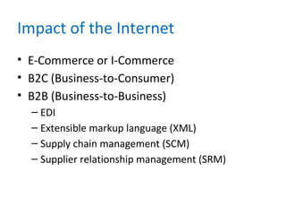 Impact of the Internet
• E-Commerce or I-Commerce
• B2C (Business-to-Consumer)
• B2B (Business-to-Business)
– EDI
– Extensible markup language (XML)
– Supply chain management (SCM)
– Supplier relationship management (SRM)
 