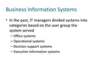 Business Information Systems
• In the past, IT managers divided systems into
categories based on the user group the
system served
– Office systems
– Operational systems
– Decision support systems
– Executive information systems
 