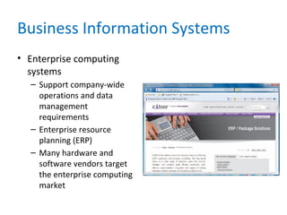 Business Information Systems
• Enterprise computing
systems
– Support company-wide
operations and data
management
requirements
– Enterprise resource
planning (ERP)
– Many hardware and
software vendors target
the enterprise computing
market
 