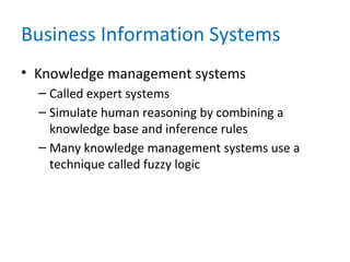 Business Information Systems
• Knowledge management systems
– Called expert systems
– Simulate human reasoning by combining a
knowledge base and inference rules
– Many knowledge management systems use a
technique called fuzzy logic
 