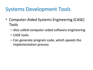 Systems Development Tools
• Computer-Aided Systems Engineering (CASE)
Tools
– Also called computer-aided software engineering
– CASE tools
– Can generate program code, which speeds the
implementation process
 