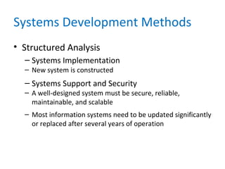Systems Development Methods
• Structured Analysis
– Systems Implementation
– New system is constructed
– Systems Support and Security
– A well-designed system must be secure, reliable,
maintainable, and scalable
– Most information systems need to be updated significantly
or replaced after several years of operation
 