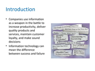 Introduction
• Companies use information
as a weapon in the battle to
increase productivity, deliver
quality products and
services, maintain customer
loyalty, and make sound
decisions
• Information technology can
mean the difference
between success and failure
 