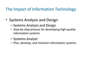 The Impact of Information Technology
• Systems Analysis and Design
– Systems Analysis and Design
– Step-by-step process for developing high-quality
information systems
– Systems Analyst
– Plan, develop, and maintain information systems
 