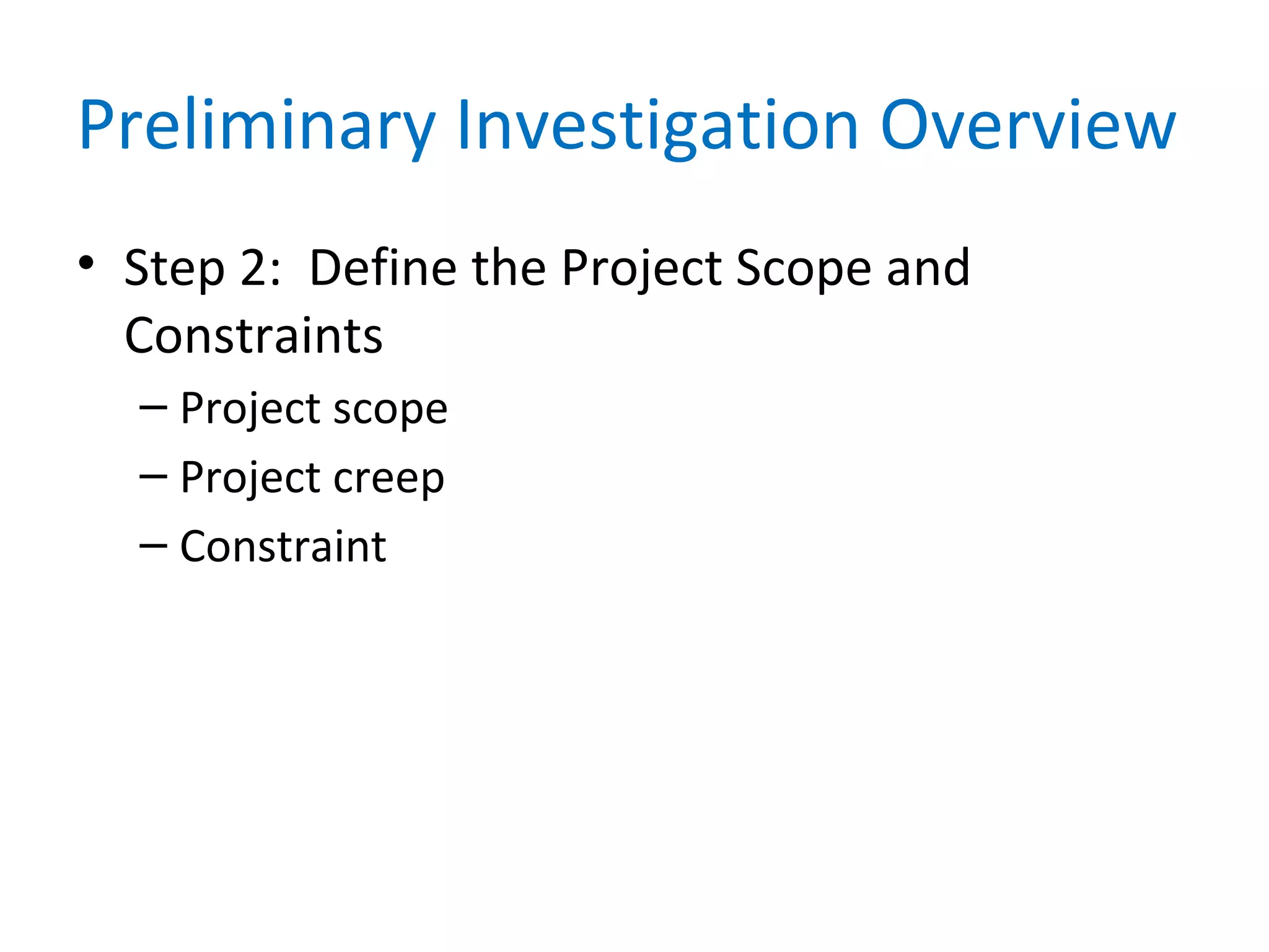 Preliminary Investigation Overview
• Step 2: Define the Project Scope and
Constraints
– Project scope
– Project creep
– Constraint
 