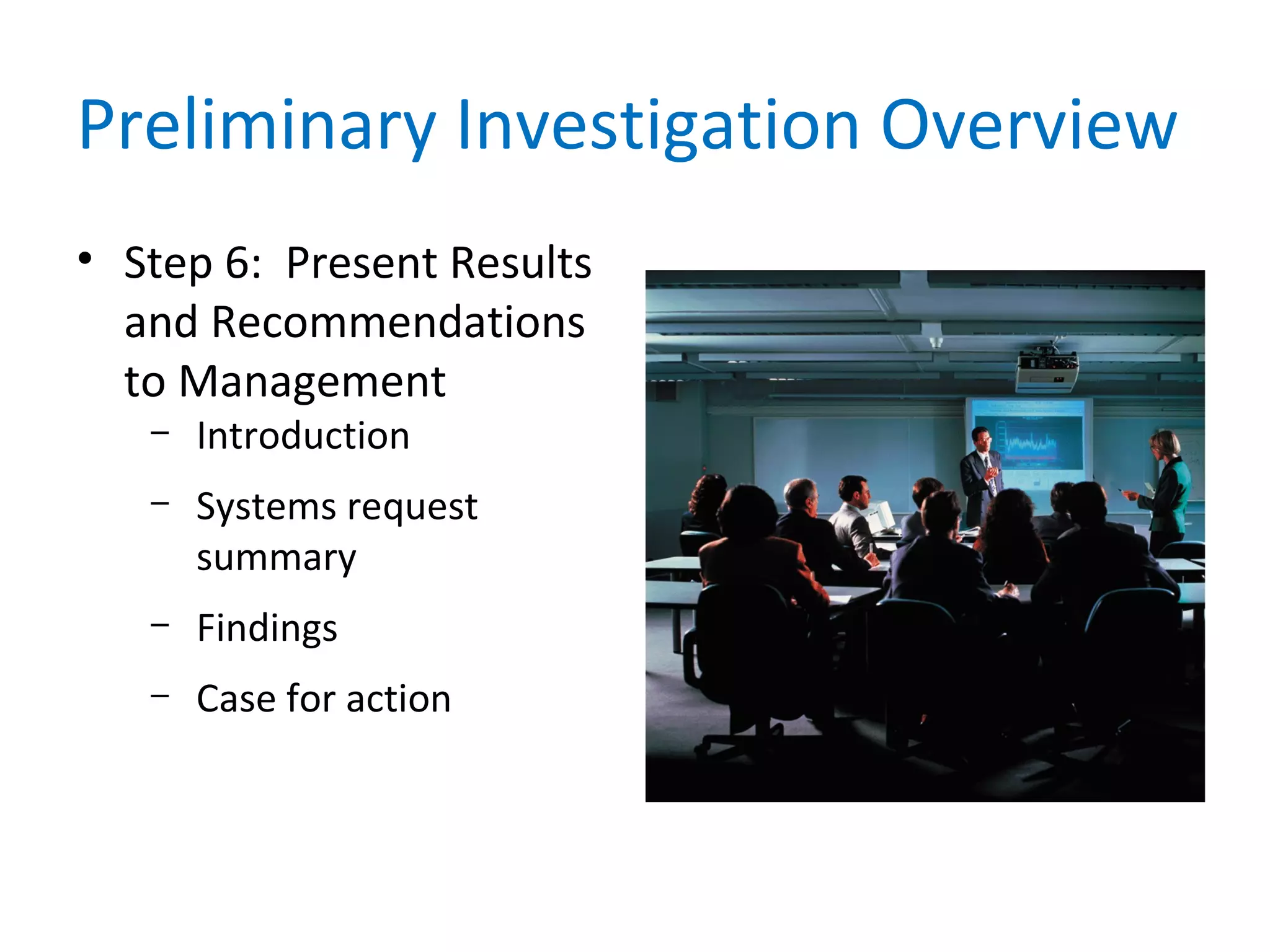 Preliminary Investigation Overview
• Step 6: Present Results
and Recommendations
to Management
– Introduction
– Systems request
summary
– Findings
– Case for action
 