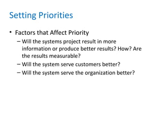 Setting Priorities
• Factors that Affect Priority
– Will the systems project result in more
information or produce better results? How? Are
the results measurable?
– Will the system serve customers better?
– Will the system serve the organization better?
 