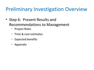 Preliminary Investigation Overview
• Step 6: Present Results and
Recommendations to Management
– Project Roles
– Time & cost estimates
– Expected benefits
– Appendix
 