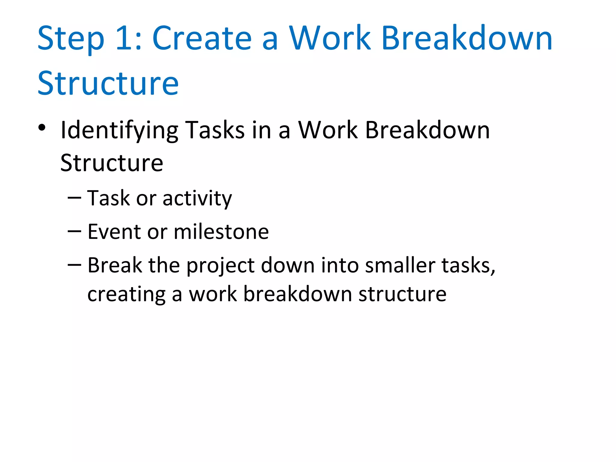 Step 1: Create a Work Breakdown
Structure
• Identifying Tasks in a Work Breakdown
Structure
– Task or activity
– Event or milestone
– Break the project down into smaller tasks,
creating a work breakdown structure
 
