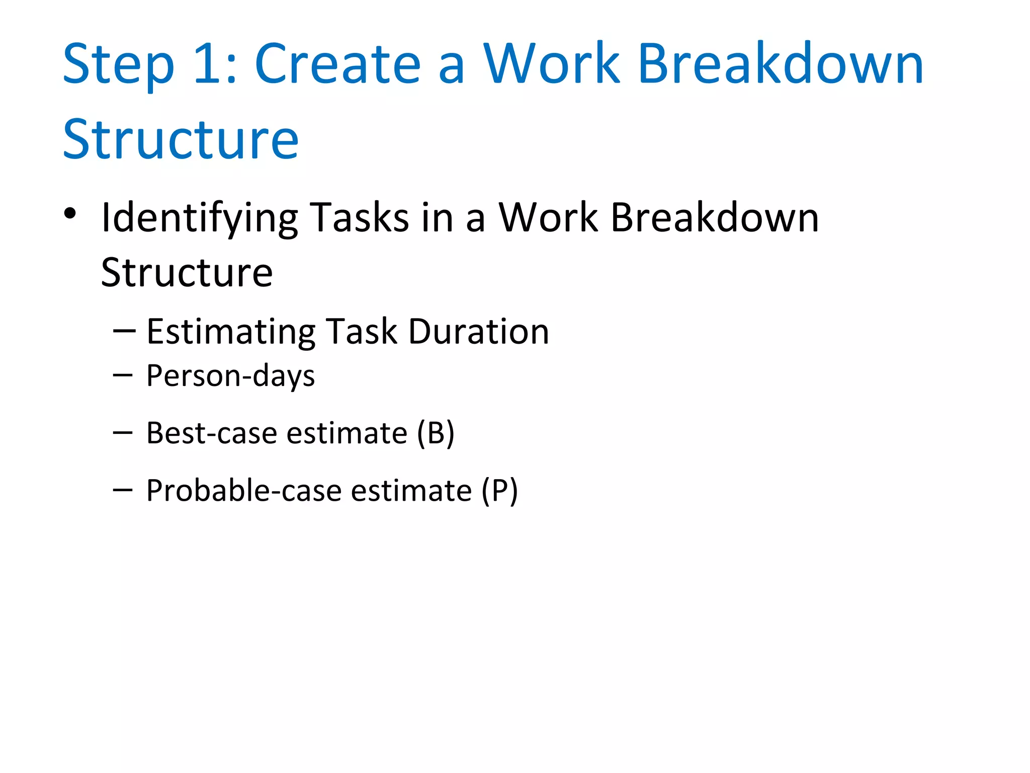 Step 1: Create a Work Breakdown
Structure
• Identifying Tasks in a Work Breakdown
Structure
– Estimating Task Duration
– Person-days
– Best-case estimate (B)
– Probable-case estimate (P)
 