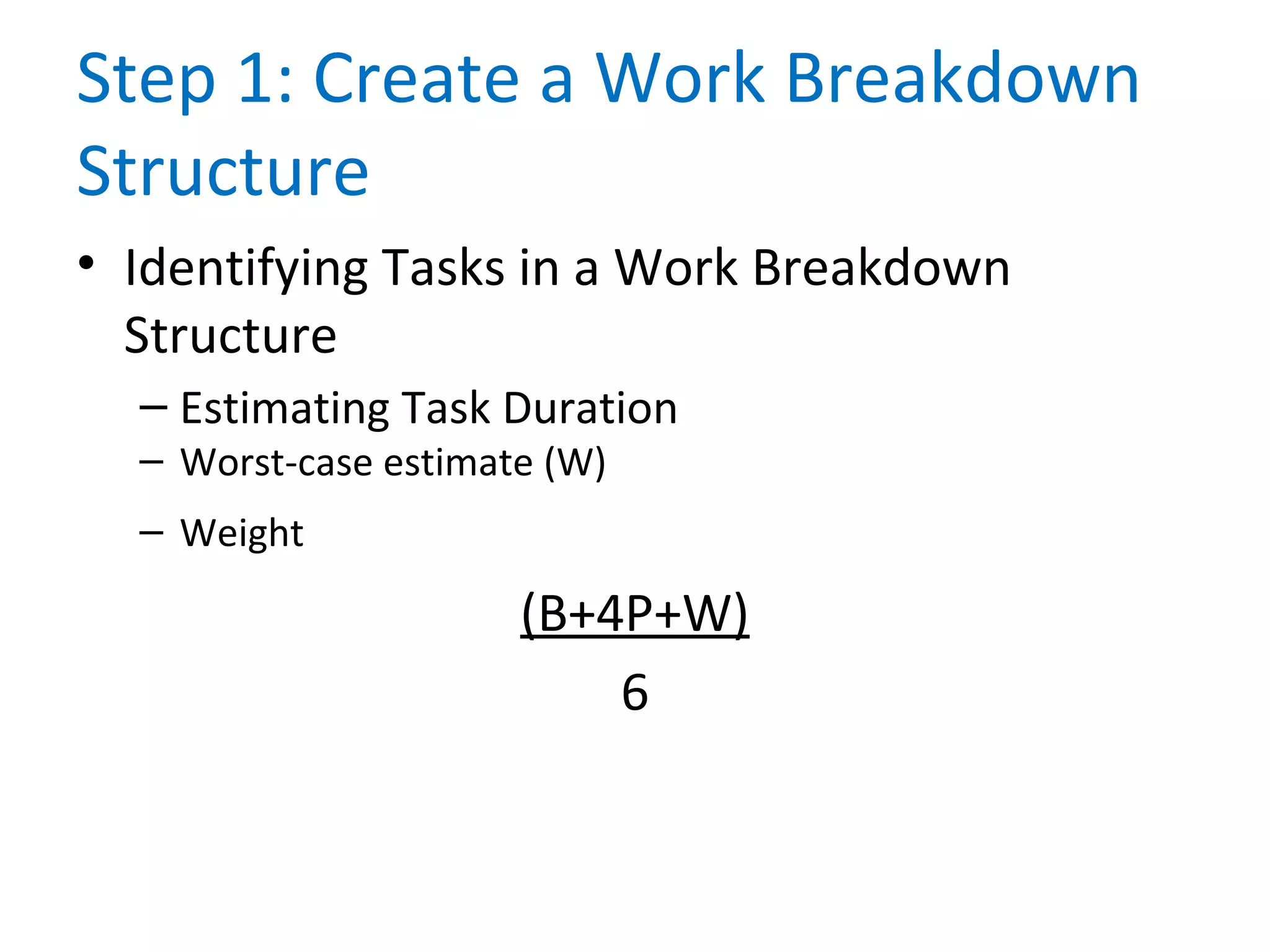 Step 1: Create a Work Breakdown
Structure
• Identifying Tasks in a Work Breakdown
Structure
– Estimating Task Duration
– Worst-case estimate (W)
– Weight
(B+4P+W)
6
 