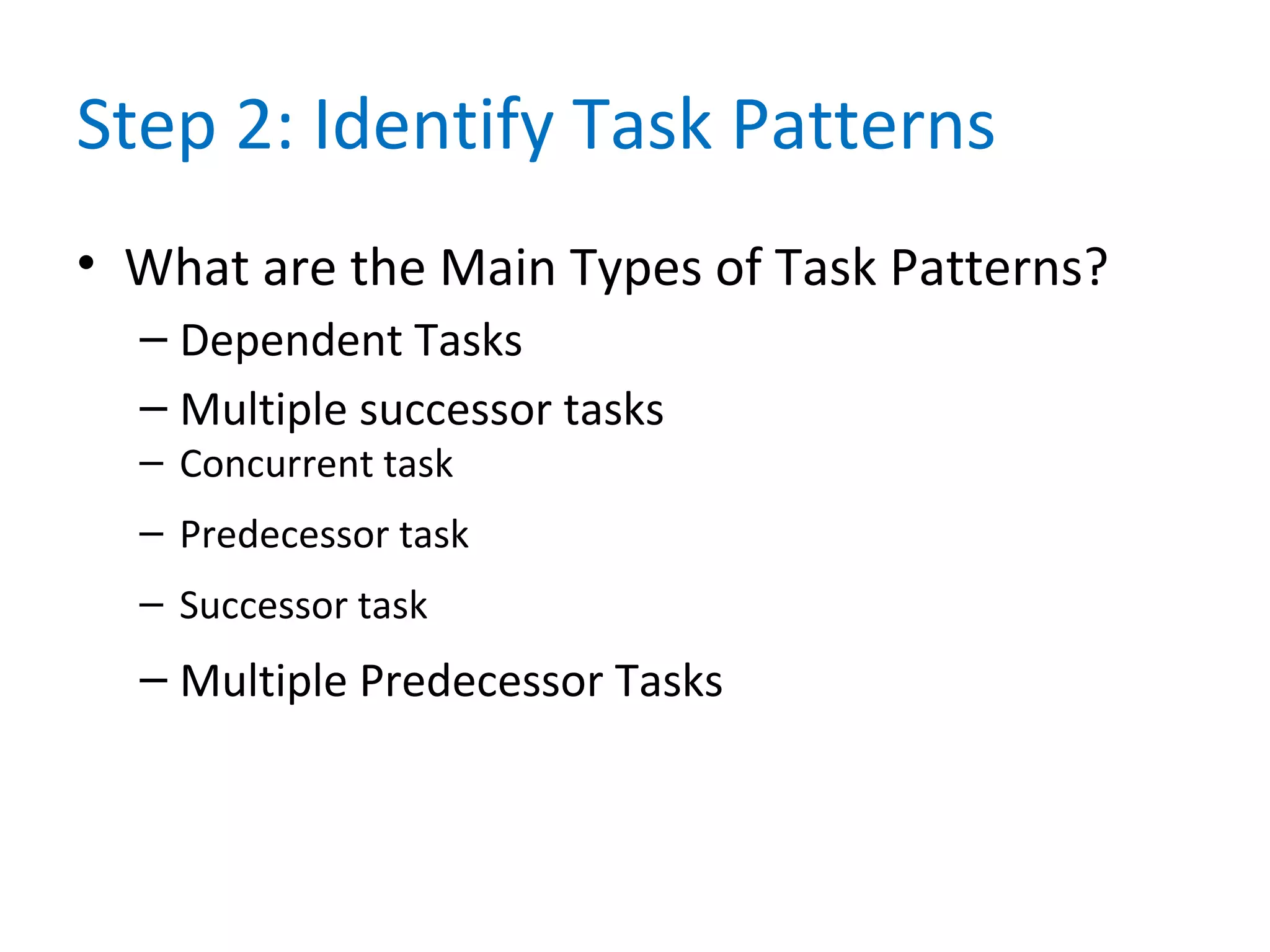 Step 2: Identify Task Patterns
• What are the Main Types of Task Patterns?
– Dependent Tasks
– Multiple successor tasks
– Concurrent task
– Predecessor task
– Successor task
– Multiple Predecessor Tasks
 