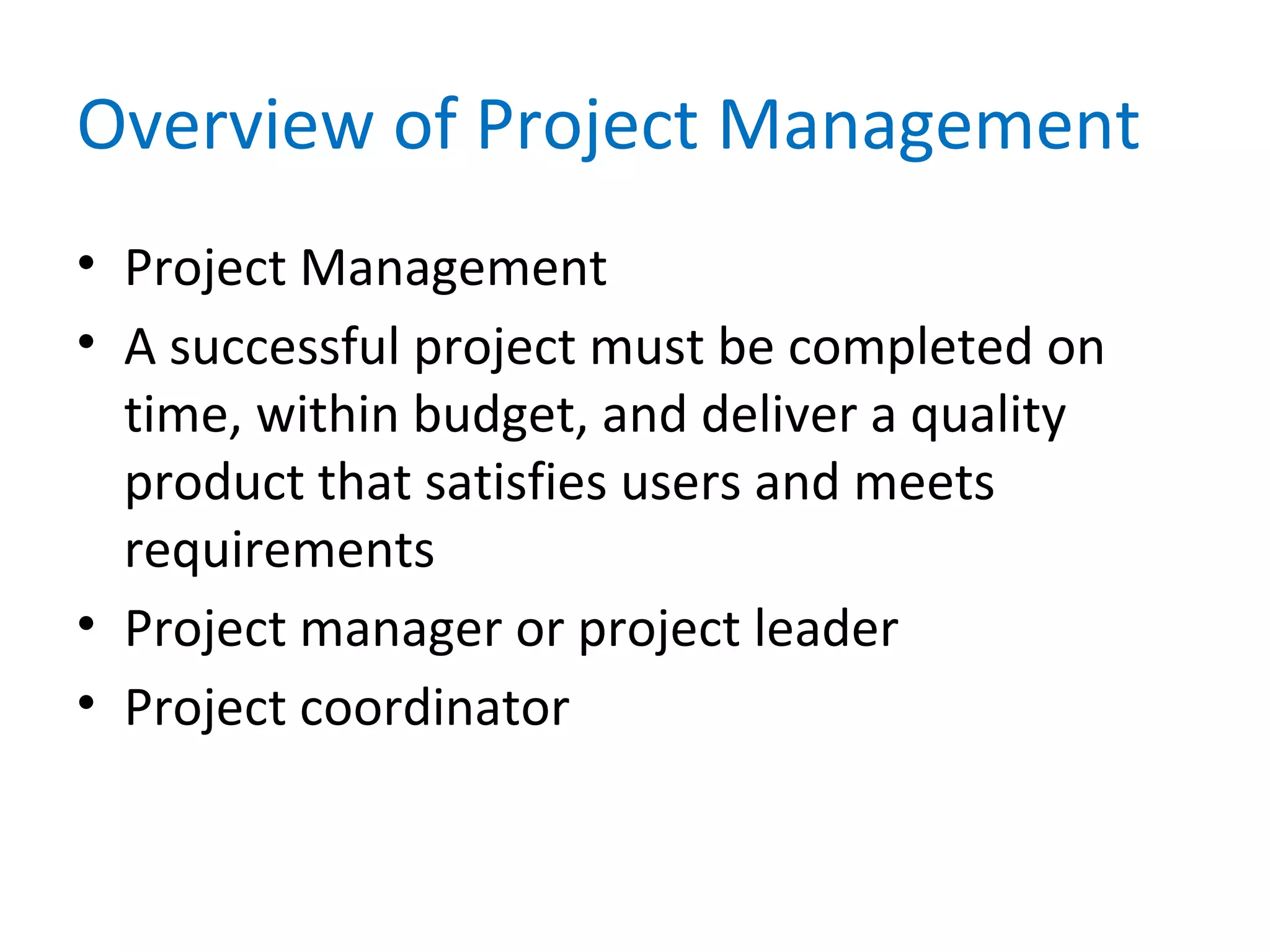 Overview of Project Management
• Project Management
• A successful project must be completed on
time, within budget, and deliver a quality
product that satisfies users and meets
requirements
• Project manager or project leader
• Project coordinator
 
