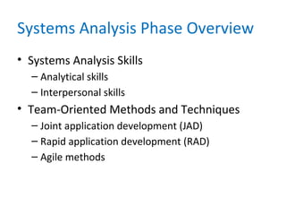 Systems Analysis Phase Overview
• Systems Analysis Skills
– Analytical skills
– Interpersonal skills
• Team-Oriented Methods and Techniques
– Joint application development (JAD)
– Rapid application development (RAD)
– Agile methods
 