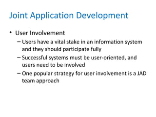 Joint Application Development
• User Involvement
– Users have a vital stake in an information system
and they should participate fully
– Successful systems must be user-oriented, and
users need to be involved
– One popular strategy for user involvement is a JAD
team approach
 