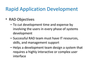 Rapid Application Development
• RAD Objectives
– To cut development time and expense by
involving the users in every phase of systems
development
– Successful RAD team must have IT resources,
skills, and management support
– Helps a development team design a system that
requires a highly interactive or complex user
interface
 