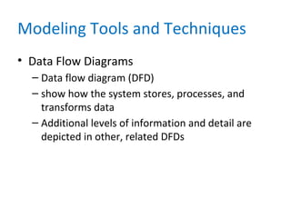 Modeling Tools and Techniques
• Data Flow Diagrams
– Data flow diagram (DFD)
– show how the system stores, processes, and
transforms data
– Additional levels of information and detail are
depicted in other, related DFDs
 