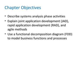 Chapter Objectives
• Describe systems analysis phase activities
• Explain joint application development (JAD),
rapid application development (RAD), and
agile methods
• Use a functional decomposition diagram (FDD)
to model business functions and processes
 