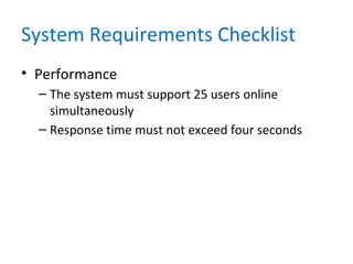 System Requirements Checklist
• Performance
– The system must support 25 users online
simultaneously
– Response time must not exceed four seconds
 