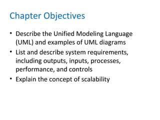 Chapter Objectives
• Describe the Unified Modeling Language
(UML) and examples of UML diagrams
• List and describe system requirements,
including outputs, inputs, processes,
performance, and controls
• Explain the concept of scalability
 