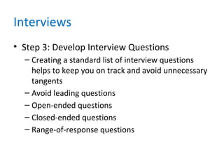 Interviews
• Step 3: Develop Interview Questions
– Creating a standard list of interview questions
helps to keep you on track and avoid unnecessary
tangents
– Avoid leading questions
– Open-ended questions
– Closed-ended questions
– Range-of-response questions
 