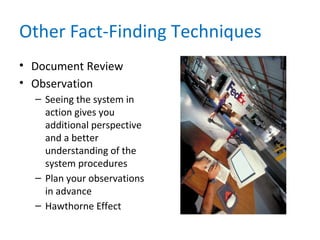 Other Fact-Finding Techniques
• Document Review
• Observation
– Seeing the system in
action gives you
additional perspective
and a better
understanding of the
system procedures
– Plan your observations
in advance
– Hawthorne Effect
 