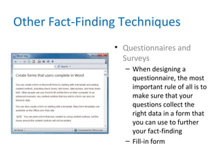 Other Fact-Finding Techniques
• Questionnaires and
Surveys
– When designing a
questionnaire, the most
important rule of all is to
make sure that your
questions collect the
right data in a form that
you can use to further
your fact-finding
– Fill-in form
 
