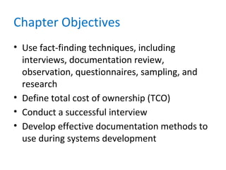 Chapter Objectives
• Use fact-finding techniques, including
interviews, documentation review,
observation, questionnaires, sampling, and
research
• Define total cost of ownership (TCO)
• Conduct a successful interview
• Develop effective documentation methods to
use during systems development
 