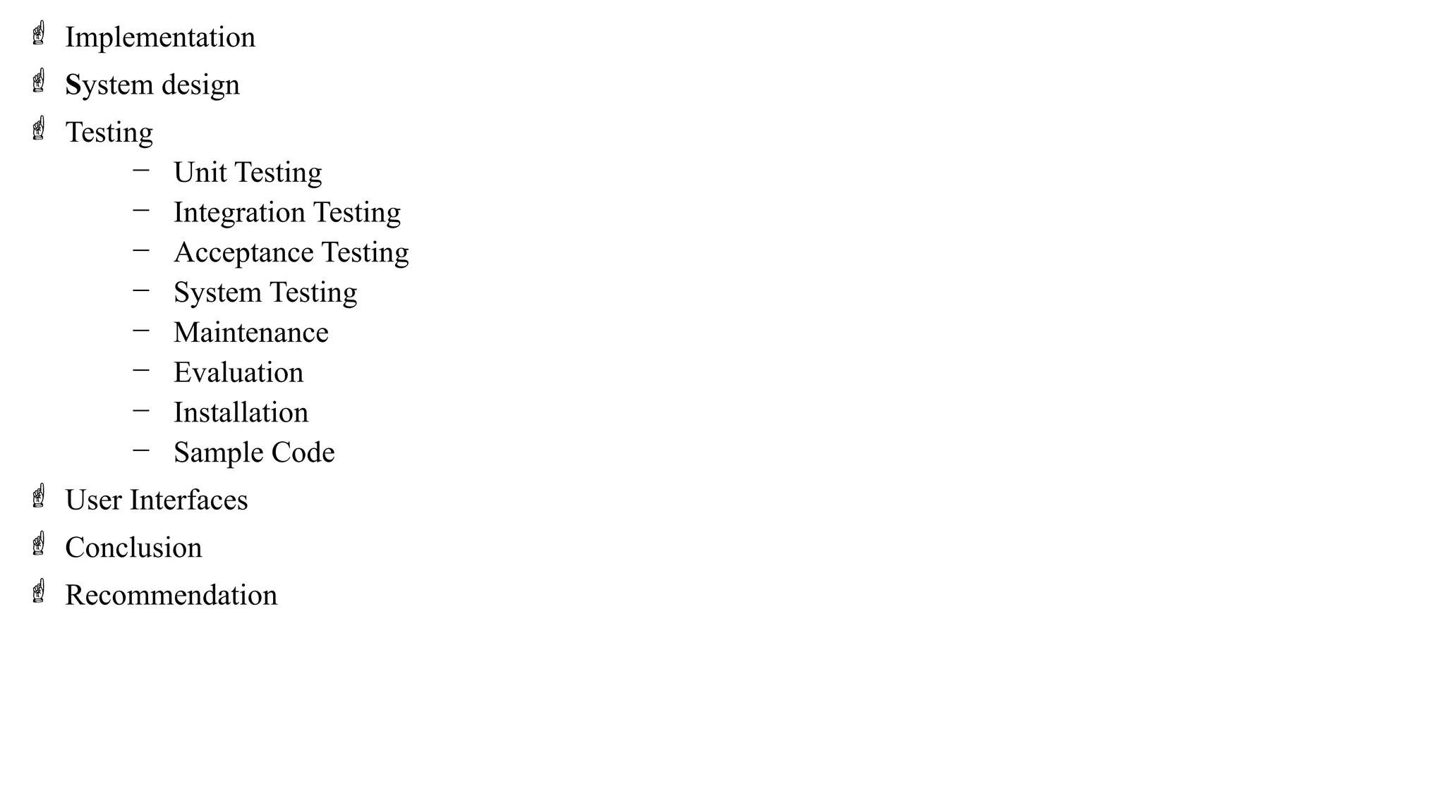  Implementation
 System design
 Testing
− Unit Testing
− Integration Testing
− Acceptance Testing
− System Testing
− Maintenance
− Evaluation
− Installation
− Sample Code
 User Interfaces
 Conclusion
 Recommendation
 
