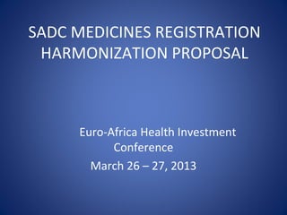 SADC MEDICINES REGISTRATION
HARMONIZATION PROPOSAL

Euro-Africa Health Investment
Conference
March 26 – 27, 2013

 