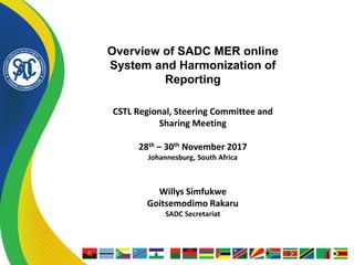 Overview of SADC MER online
System and Harmonization of
Reporting
CSTL Regional, Steering Committee and
Sharing Meeting
28th – 30th November 2017
Johannesburg, South Africa
Willys Simfukwe
Goitsemodimo Rakaru
SADC Secretariat
 
